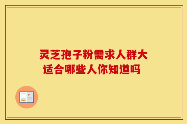 灵芝孢子粉需求人群大 适合哪些人你知道吗