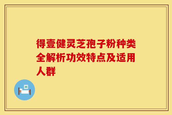 得壹健灵芝孢子粉种类全解析功效特点及适用人群