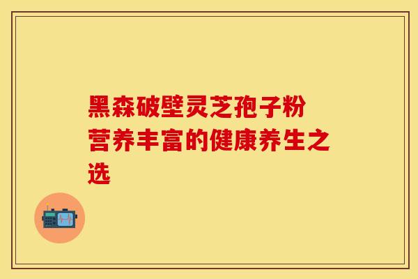 黑森破壁灵芝孢子粉 营养丰富的健康养生之选