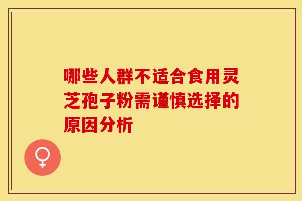 哪些人群不适合食用灵芝孢子粉需谨慎选择的原因分析 哪些人群不适合食用灵芝孢子粉需谨慎选择的原因分析