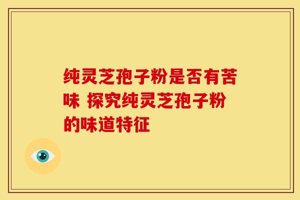 纯灵芝孢子粉是否有苦味 探究纯灵芝孢子粉的味道特征
