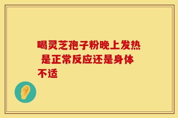 喝灵芝孢子粉晚上发热 是正常反应还是身体不适