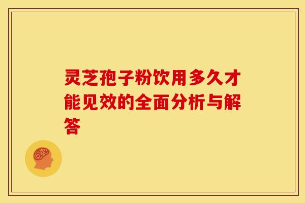 灵芝孢子粉饮用多久才能见效的全面分析与解答