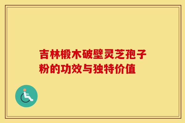 吉林椴木破壁灵芝孢子粉的功效与独特价值