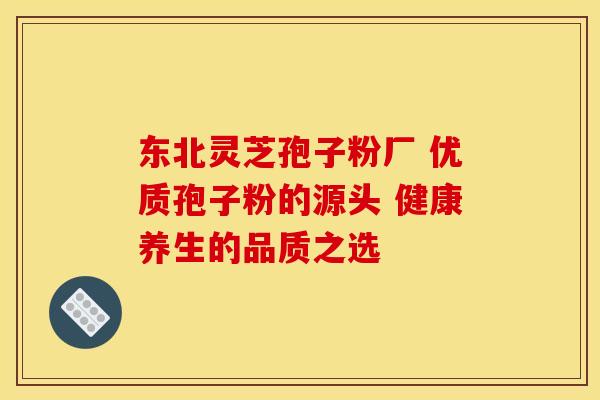 东北灵芝孢子粉厂 优质孢子粉的源头 健康养生的品质之选