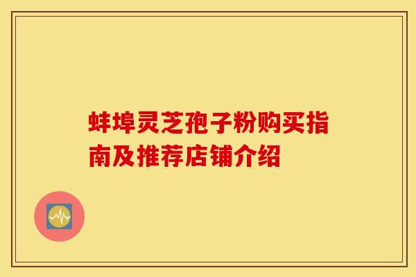 蚌埠灵芝孢子粉购买指南及推荐店铺介绍