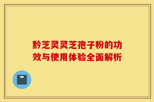 黔芝灵灵芝孢子粉的功效与使用体验全面解析