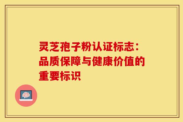 灵芝孢子粉认证标志：品质保障与健康价值的重要标识