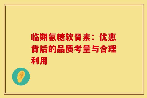 临期氨糖软骨素:优惠背后的品质考量与合理利用 临期氨糖软骨素:优惠背后的品质考量与合理利用