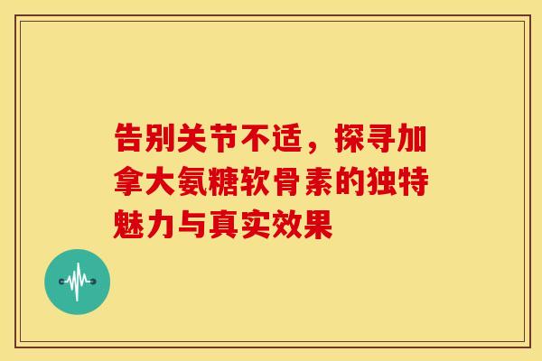 告别关节不适,探寻加拿大氨糖软骨素的独特魅力与真实效果 告别关节不适,探寻加拿大氨糖软骨素的独特魅力与真实效果