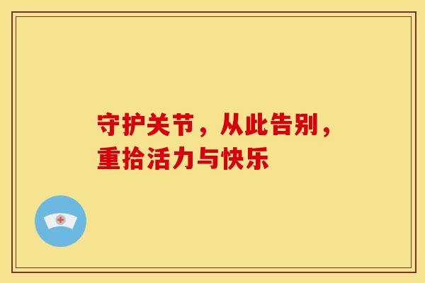 守护关节，从此告别，重拾活力与快乐