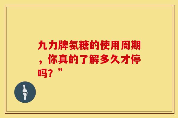 九力牌氨糖的使用周期，你真的了解多久才停吗？”