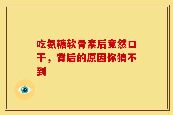 吃氨糖软骨素后竟然口干，背后的原因你猜不到