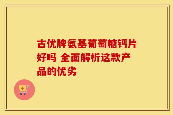 古优牌氨基葡萄糖钙片好吗 全面解析这款产品的优劣