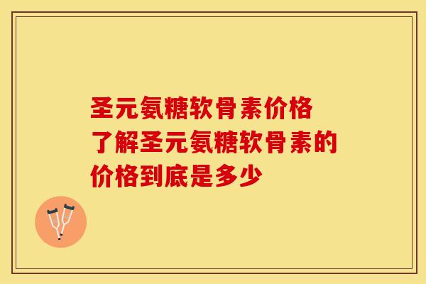圣元氨糖软骨素价格 了解圣元氨糖软骨素的价格到底是多少