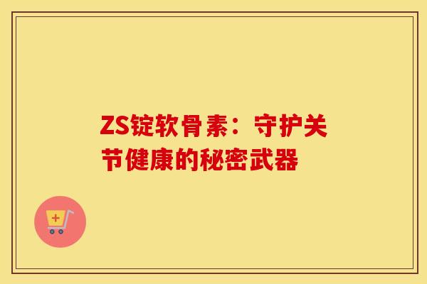ZS锭软骨素:守护关节健康的秘密武器 ZS锭软骨素:守护关节健康的秘密武器