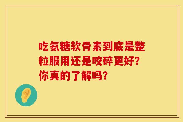 吃氨糖软骨素到底是整粒服用还是咬碎更好？你真的了解吗？