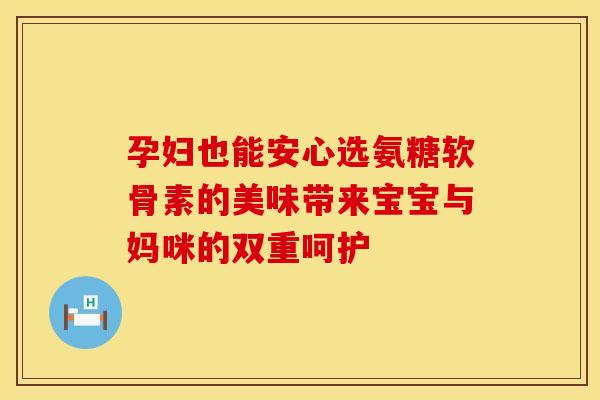 孕妇也能安心选氨糖软骨素的美味带来宝宝与妈咪的双重呵护 孕妇也能安心选氨糖软骨素的美味带来宝宝与妈咪的双重呵护