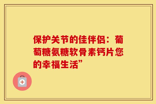 保护关节的佳伴侣：葡萄糖氨糖软骨素钙片您的幸福生活”