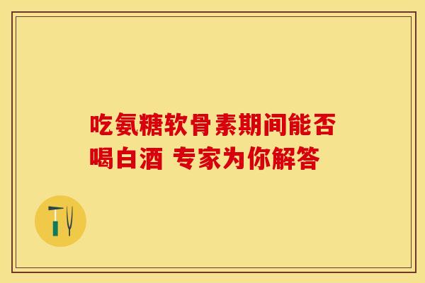 吃氨糖软骨素期间能否喝白酒 专家为你解答