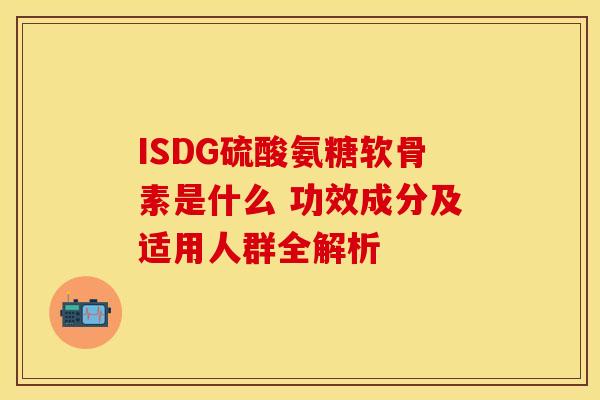 ISDG硫酸氨糖软骨素是什么 功效成分及适用人群全解析