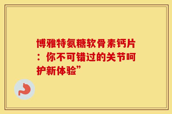 博雅特氨糖软骨素钙片：你不可错过的关节呵护新体验”