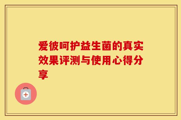 爱彼呵护益生菌的真实效果评测与使用心得分享