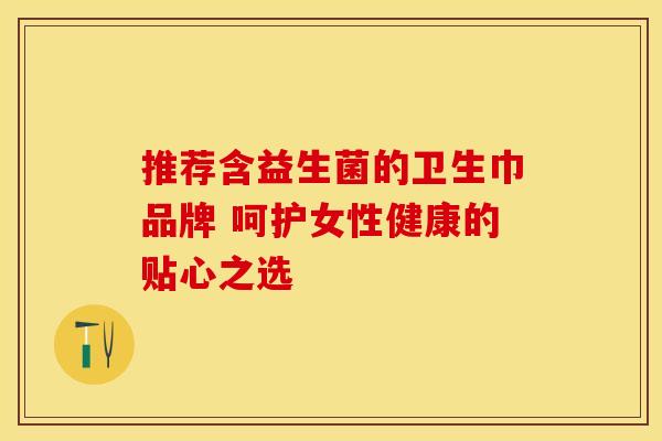 推荐含益生菌的卫生巾品牌 呵护女性健康的贴心之选