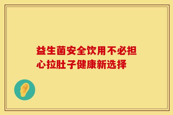益生菌安全饮用不必担心拉肚子健康新选择 益生菌安全饮用不必担心拉肚子健康新选择
