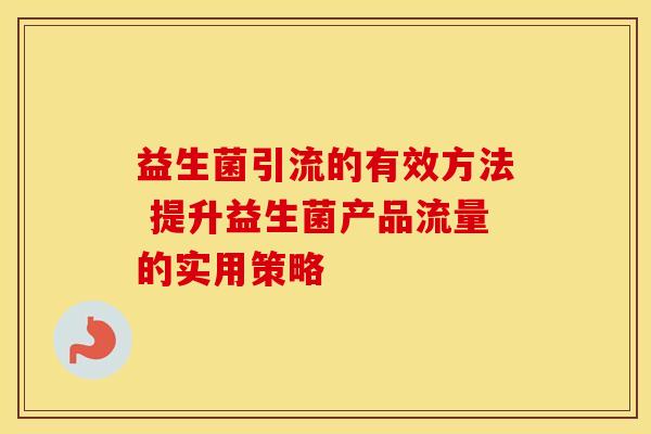益生菌引流的有效方法 提升益生菌产品流量的实用策略