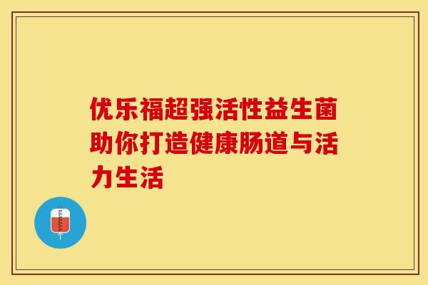 优乐福超强活性益生菌助你打造健康肠道与活力生活 优乐福超强活性益生菌助你打造健康肠道与活力生活