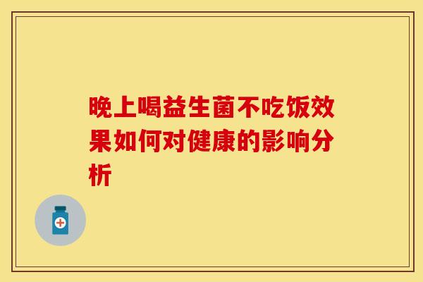 晚上喝益生菌不吃饭效果如何对健康的影响分析