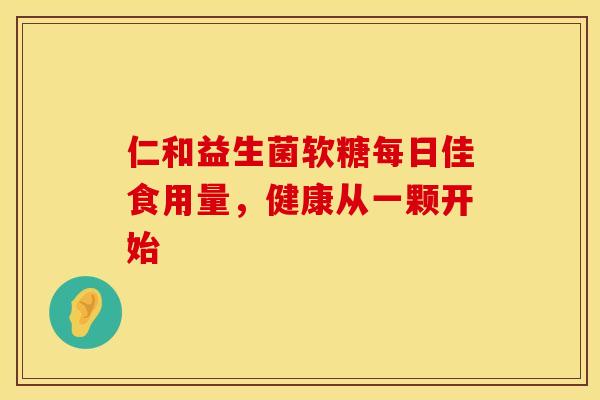 仁和益生菌软糖每日佳食用量，健康从一颗开始