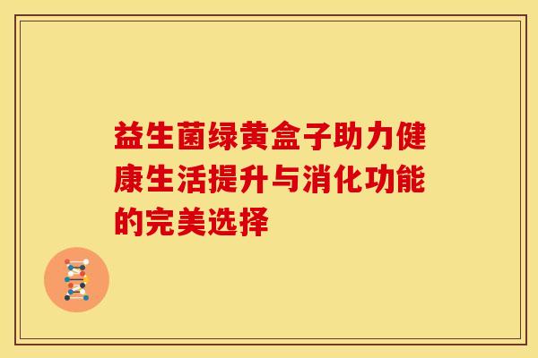 益生菌绿黄盒子助力健康生活提升与消化功能的完美选择