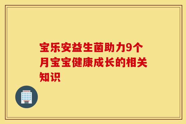 宝乐安益生菌助力9个月宝宝健康成长的相关知识