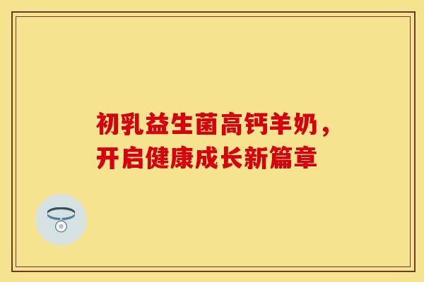 初乳益生菌高钙羊奶，开启健康成长新篇章