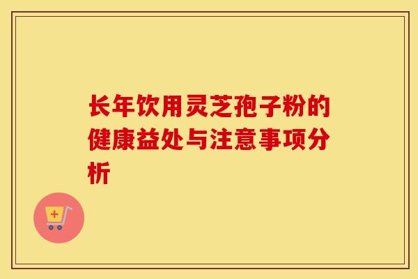 长年饮用灵芝孢子粉的健康益处与注意事项分析 长年饮用灵芝孢子粉的健康益处与注意事项分析