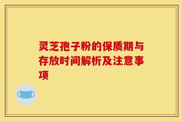 灵芝孢子粉的保质期与存放时间解析及注意事项