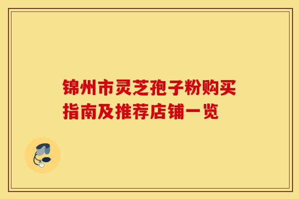 锦州市灵芝孢子粉购买指南及推荐店铺一览
