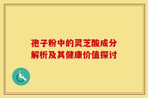 孢子粉中的灵芝酸成分解析及其健康价值探讨
