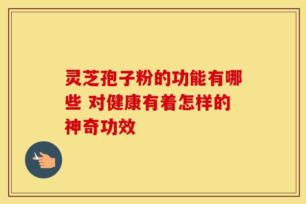 灵芝孢子粉的功能有哪些 对健康有着怎样的神奇功效 灵芝孢子粉的功能有哪些 对健康有着怎样的神奇功效