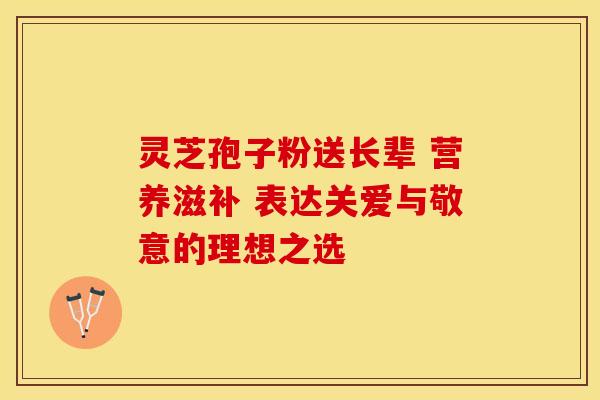 灵芝孢子粉送长辈 营养滋补 表达关爱与敬意的理想之选