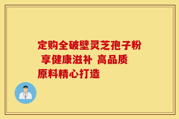 定购全破壁灵芝孢子粉 享健康滋补 高品质原料精心打造