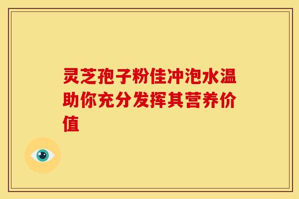 灵芝孢子粉佳冲泡水温助你充分发挥其营养价值