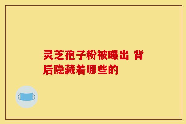 灵芝孢子粉被曝出 背后隐藏着哪些的
