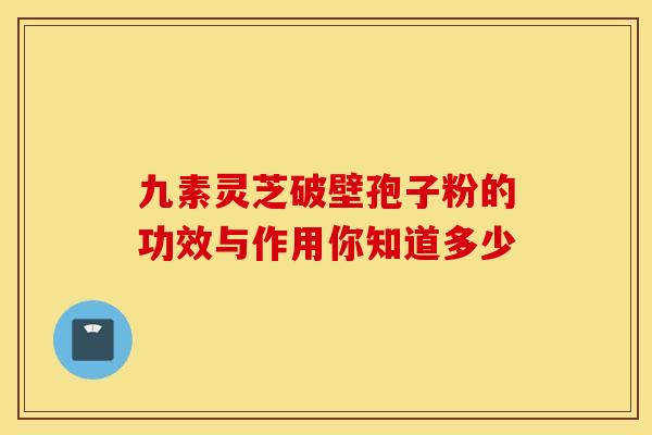 九素灵芝破壁孢子粉的功效与作用你知道多少