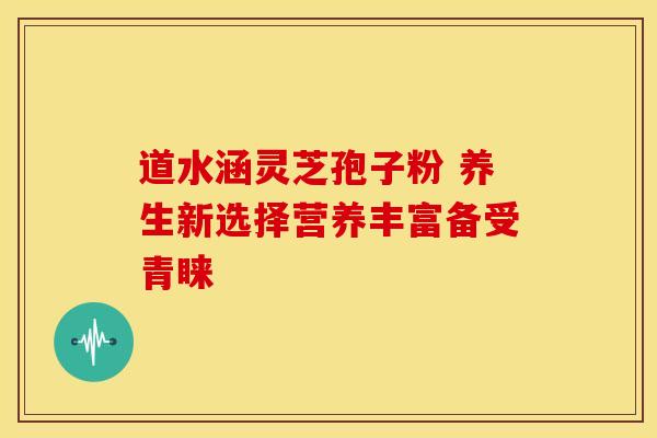 道水涵灵芝孢子粉 养生新选择营养丰富备受青睐
