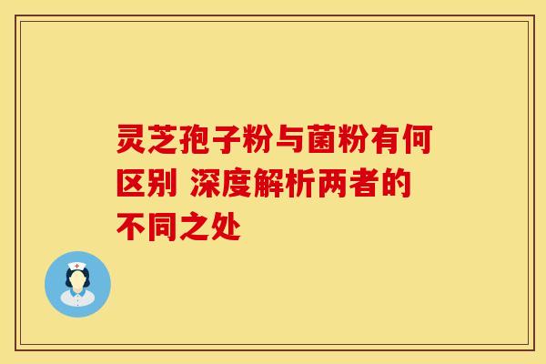 灵芝孢子粉与菌粉有何区别 深度解析两者的不同之处