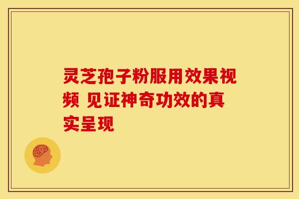 灵芝孢子粉服用效果视频 见证神奇功效的真实呈现