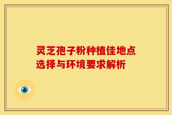 灵芝孢子粉种植佳地点选择与环境要求解析